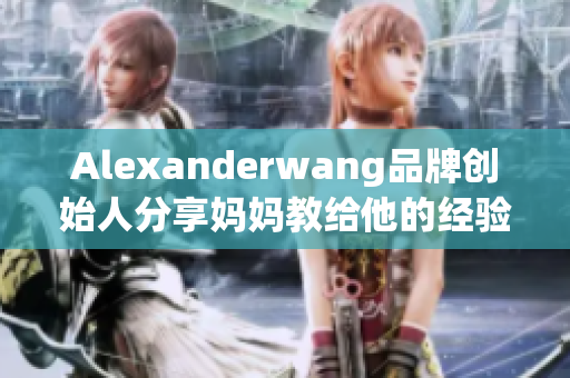 Alexanderwang品牌创始人分享妈妈教给他的经验与智慧