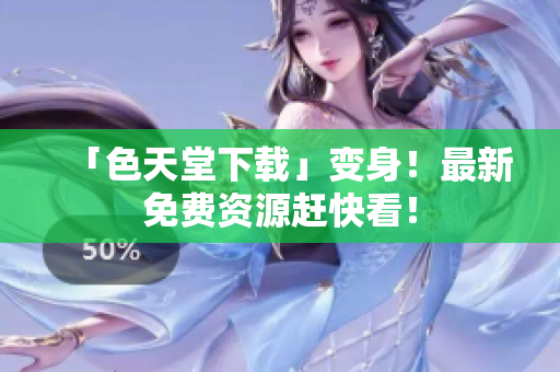「色天堂下载」变身！最新免费资源赶快看！
