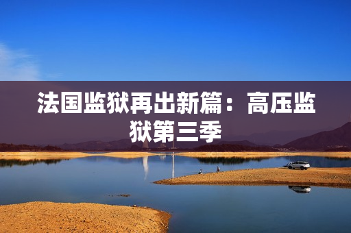 法国监狱再出新篇：高压监狱第三季