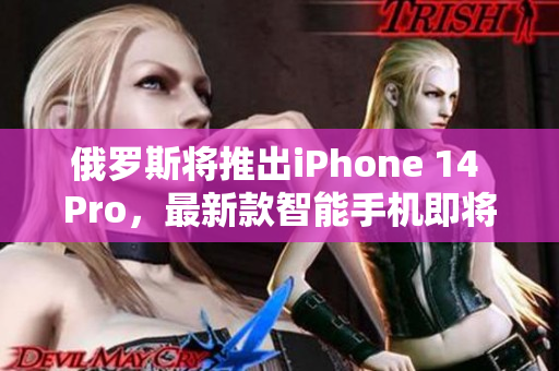 俄罗斯将推出iPhone 14 Pro，最新款智能手机即将问世