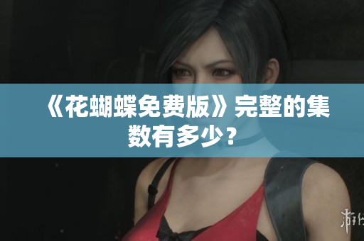 《花蝴蝶免费版》完整的集数有多少？