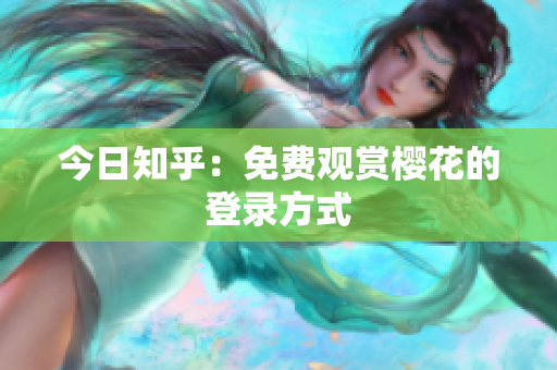 今日知乎：免费观赏樱花的登录方式