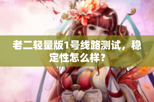 老二轻量版1号线路测试，稳定性怎么样？