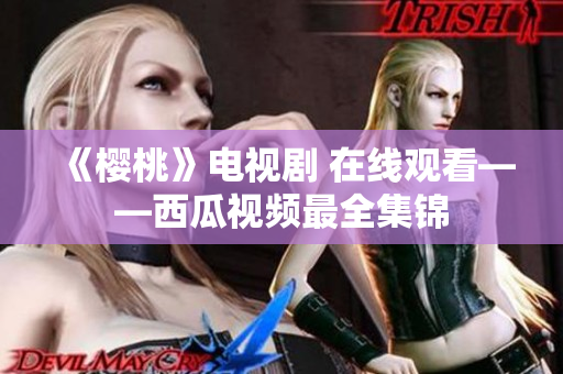 《樱桃》电视剧 在线观看——西瓜视频最全集锦