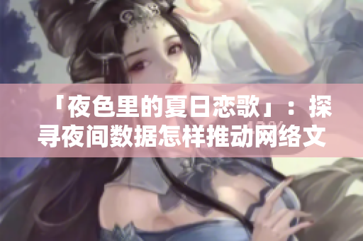 「夜色里的夏日恋歌」：探寻夜间数据怎样推动网络文化