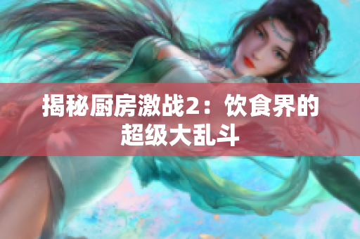 揭秘厨房激战2：饮食界的超级大乱斗