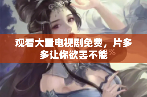 观看大量电视剧免费，片多多让你欲罢不能