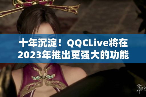 十年沉淀！QQCLive将在2023年推出更强大的功能