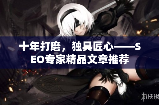 十年打磨，独具匠心——SEO专家精品文章推荐