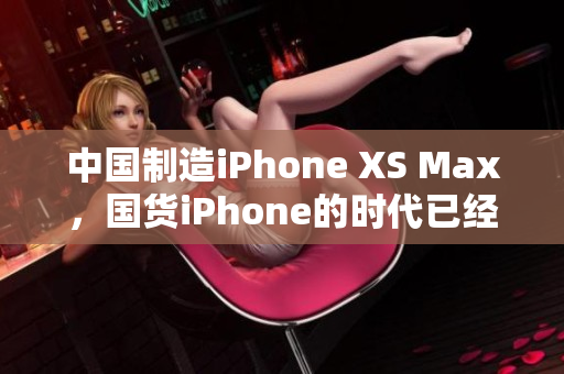 中国制造iPhone XS Max，国货iPhone的时代已经来临！