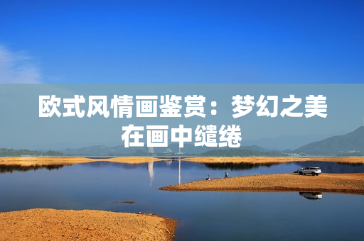 欧式风情画鉴赏：梦幻之美在画中缱绻