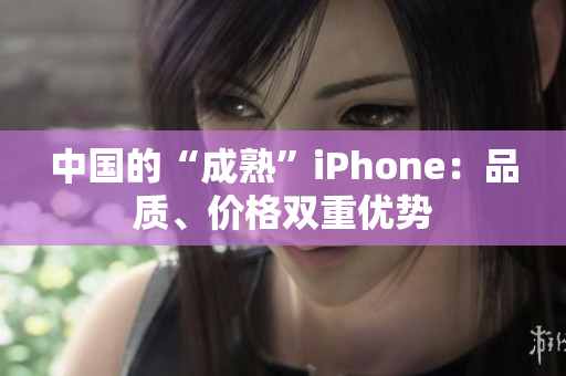 中国的“成熟”iPhone：品质、价格双重优势