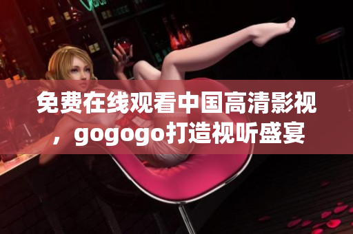 免费在线观看中国高清影视，gogogo打造视听盛宴