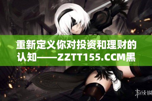 重新定义你对投资和理财的认知——ZZTT155.CCM黑料解读