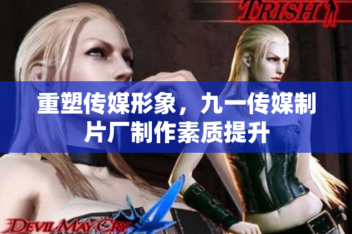 重塑传媒形象，九一传媒制片厂制作素质提升