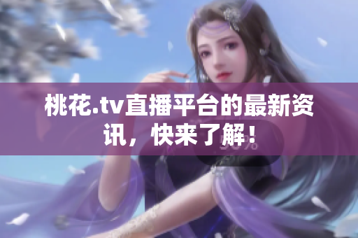 桃花.tv直播平台的最新资讯，快来了解！