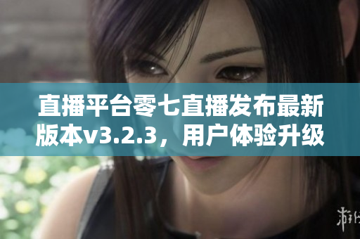 直播平台零七直播发布最新版本v3.2.3，用户体验升级！