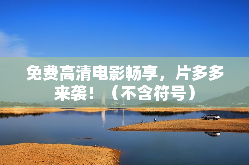 免费高清电影畅享，片多多来袭！（不含符号）