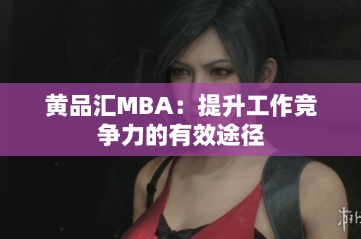 黄品汇MBA：提升工作竞争力的有效途径