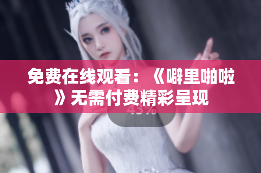 免费在线观看：《噼里啪啦》无需付费精彩呈现