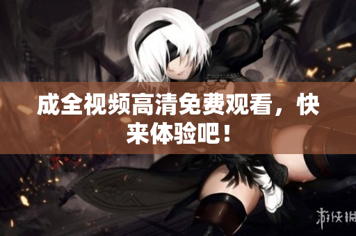 成全视频高清免费观看，快来体验吧！