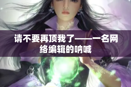 请不要再顶我了——一名网络编辑的呐喊