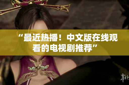 “最近热播！中文版在线观看的电视剧推荐”