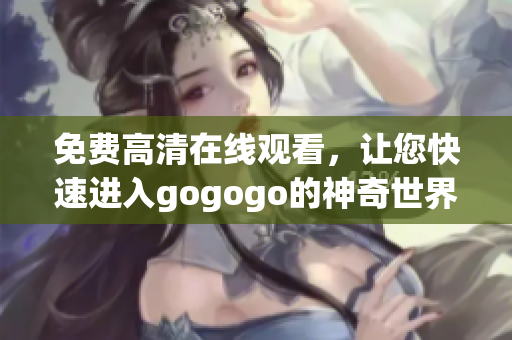 免费高清在线观看，让您快速进入gogogo的神奇世界