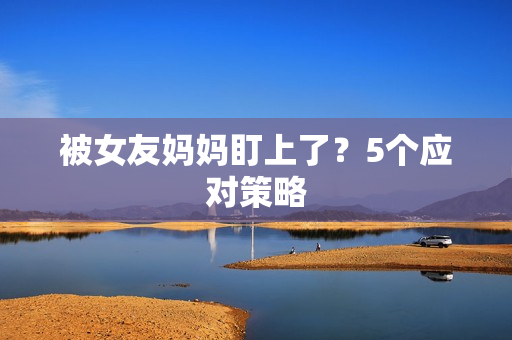 被女友妈妈盯上了？5个应对策略