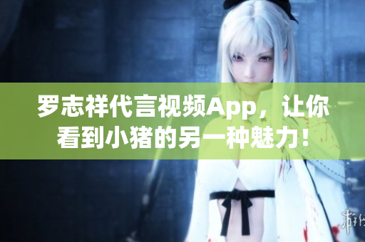 罗志祥代言视频App，让你看到小猪的另一种魅力！