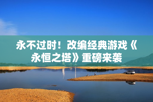 永不过时！改编经典游戏《永恒之塔》重磅来袭