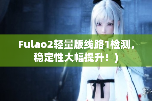 Fulao2轻量版线路1检测，稳定性大幅提升！)