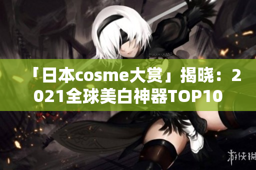「日本cosme大赏」揭晓：2021全球美白神器TOP10