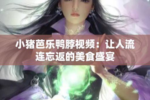 小猪芭乐鸭脖视频：让人流连忘返的美食盛宴