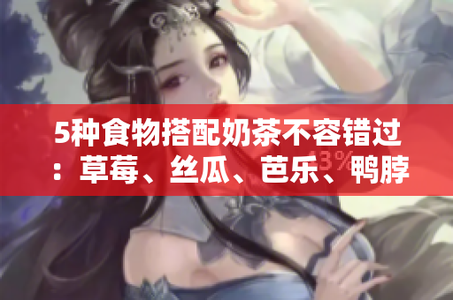 5种食物搭配奶茶不容错过：草莓、丝瓜、芭乐、鸭脖、蛋挞
