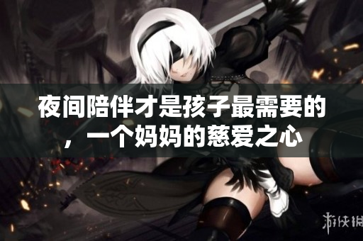 夜间陪伴才是孩子最需要的，一个妈妈的慈爱之心