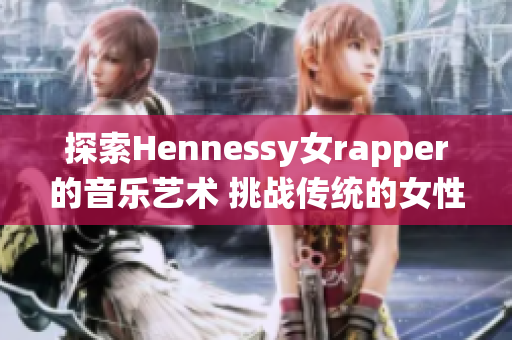 探索Hennessy女rapper的音乐艺术 挑战传统的女性音乐框架