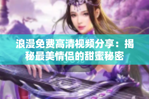 浪漫免费高清视频分享：揭秘最美情侣的甜蜜秘密