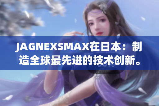 JAGNEXSMAX在日本：制造全球最先进的技术创新。