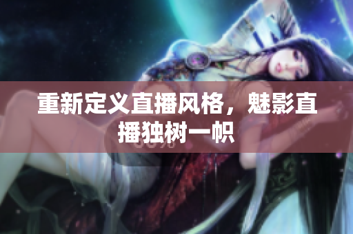 重新定义直播风格，魅影直播独树一帜