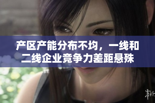 产区产能分布不均，一线和二线企业竞争力差距悬殊
