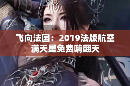 飞向法国：2019法版航空满天星免费嗨翻天