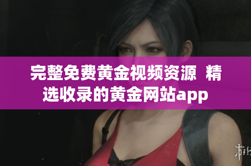 完整免费黄金视频资源  精选收录的黄金网站app