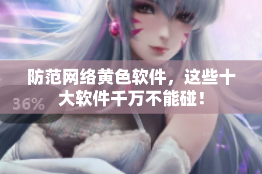 防范网络黄色软件，这些十大软件千万不能碰！