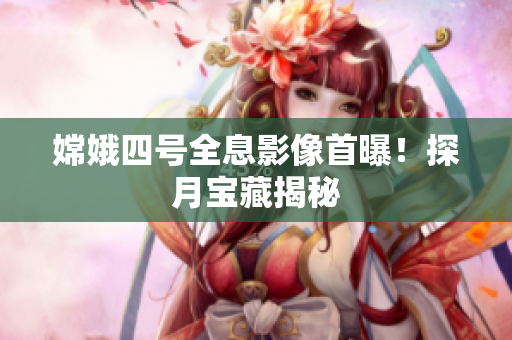 嫦娥四号全息影像首曝！探月宝藏揭秘