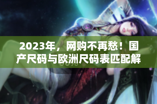2023年，网购不再愁！国产尺码与欧洲尺码表匹配解密