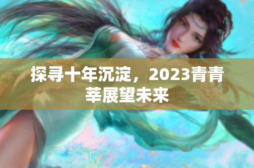 探寻十年沉淀，2023青青莘展望未来