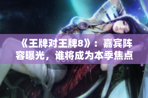 《王牌对王牌8》：嘉宾阵容曝光，谁将成为本季焦点？
