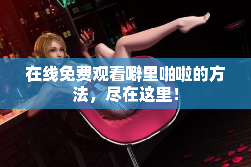 在线免费观看噼里啪啦的方法，尽在这里！