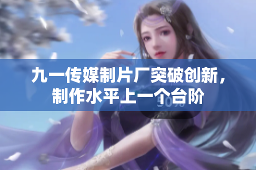 九一传媒制片厂突破创新，制作水平上一个台阶